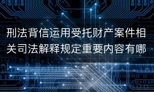 刑法背信运用受托财产案件相关司法解释规定重要内容有哪些
