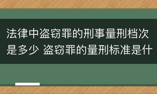 法律中盗窃罪的刑事量刑档次是多少 盗窃罪的量刑标准是什么