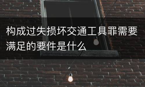 构成过失损坏交通工具罪需要满足的要件是什么