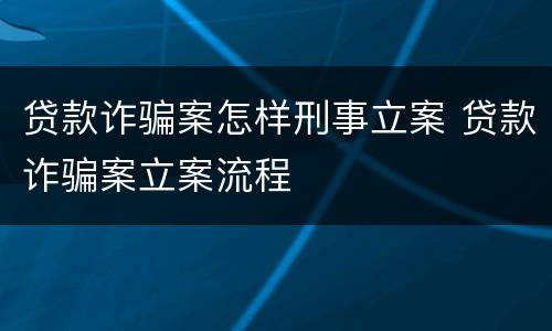 贷款诈骗案怎样刑事立案 贷款诈骗案立案流程