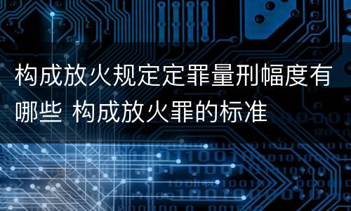 构成放火规定定罪量刑幅度有哪些 构成放火罪的标准