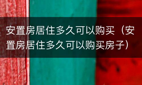 安置房居住多久可以购买（安置房居住多久可以购买房子）