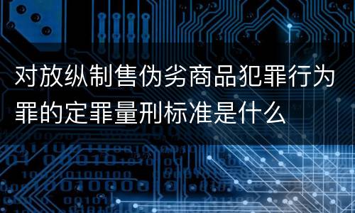 对放纵制售伪劣商品犯罪行为罪的定罪量刑标准是什么