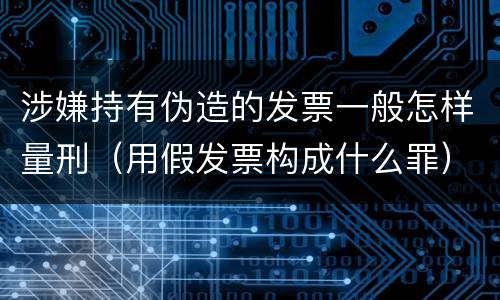 涉嫌持有伪造的发票一般怎样量刑（用假发票构成什么罪）
