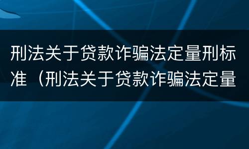 刑法关于贷款诈骗法定量刑标准（刑法关于贷款诈骗法定量刑标准的解释）