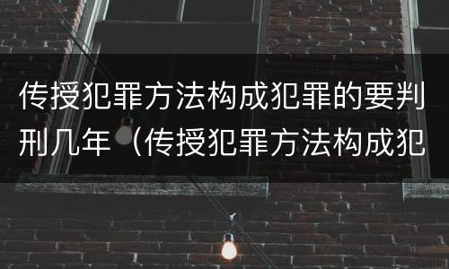 传授犯罪方法构成犯罪的要判刑几年（传授犯罪方法构成犯罪的要判刑几年呢）