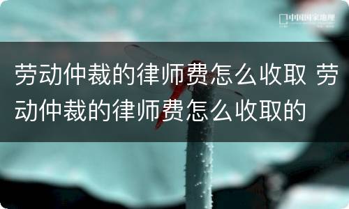 劳动仲裁的律师费怎么收取 劳动仲裁的律师费怎么收取的