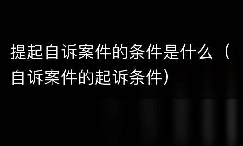提起自诉案件的条件是什么（自诉案件的起诉条件）