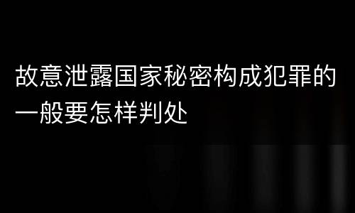 故意泄露国家秘密构成犯罪的一般要怎样判处