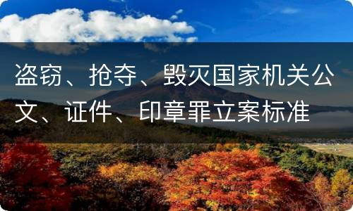 盗窃、抢夺、毁灭国家机关公文、证件、印章罪立案标准