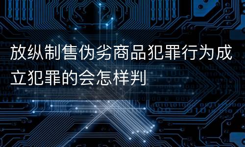 放纵制售伪劣商品犯罪行为成立犯罪的会怎样判