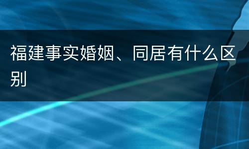 福建事实婚姻、同居有什么区别