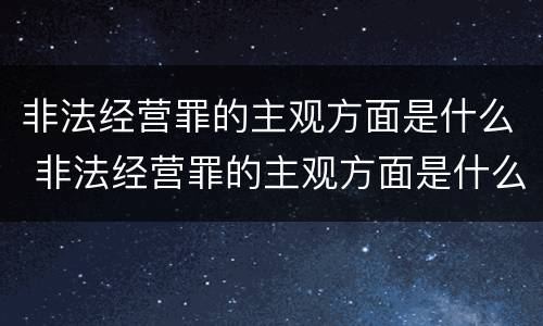 非法经营罪的主观方面是什么 非法经营罪的主观方面是什么