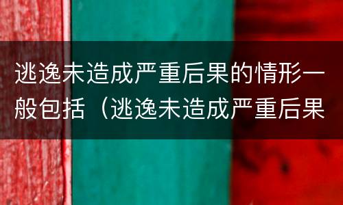 逃逸未造成严重后果的情形一般包括（逃逸未造成严重后果的情形一般包括以下哪些）