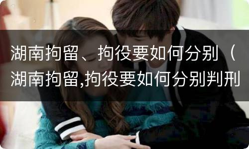 湖南拘留、拘役要如何分别（湖南拘留,拘役要如何分别判刑）