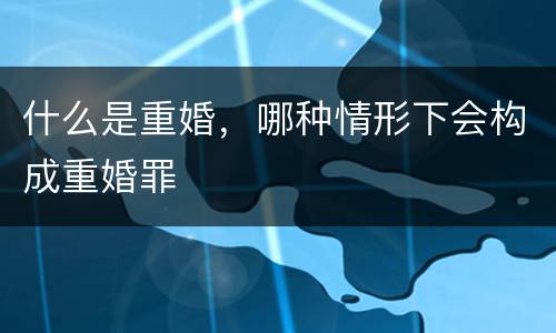 什么是重婚，哪种情形下会构成重婚罪