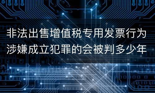 非法出售增值税专用发票行为涉嫌成立犯罪的会被判多少年