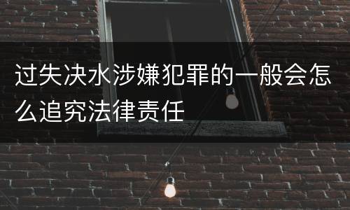 过失决水涉嫌犯罪的一般会怎么追究法律责任