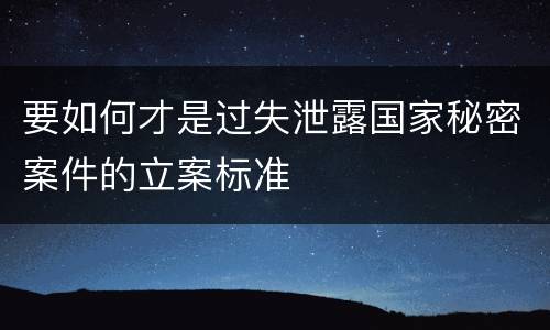 要如何才是过失泄露国家秘密案件的立案标准