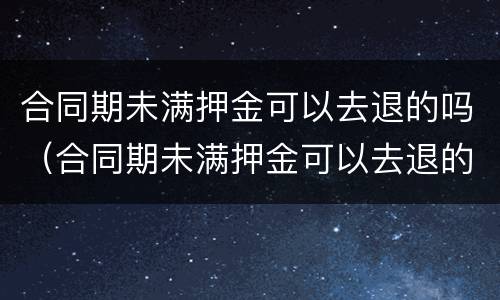 合同期未满押金可以去退的吗（合同期未满押金可以去退的吗）