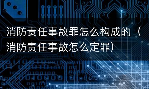消防责任事故罪怎么构成的（消防责任事故怎么定罪）