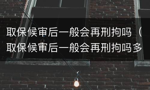 取保候审后一般会再刑拘吗（取保候审后一般会再刑拘吗多久）