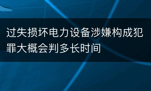 过失损坏电力设备涉嫌构成犯罪大概会判多长时间