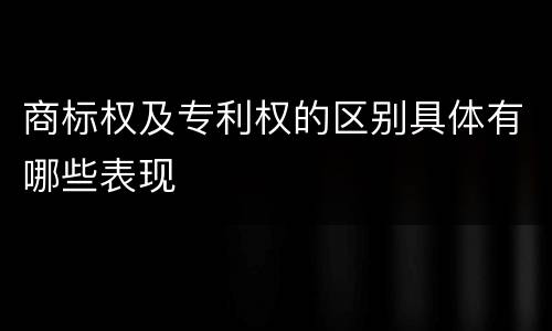 商标权及专利权的区别具体有哪些表现