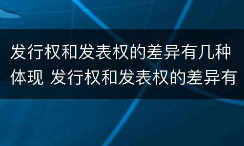 发行权和发表权的差异有几种体现 发行权和发表权的差异有几种体现方式
