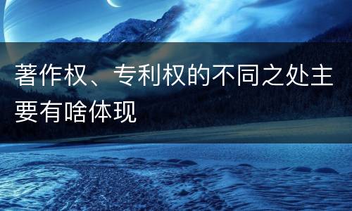 著作权、专利权的不同之处主要有啥体现