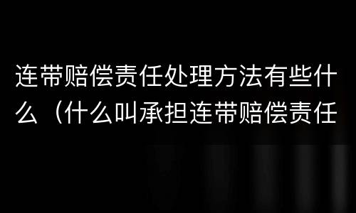 连带赔偿责任处理方法有些什么（什么叫承担连带赔偿责任）