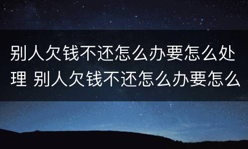 别人欠钱不还怎么办要怎么处理 别人欠钱不还怎么办要怎么处理好