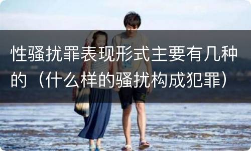 性骚扰罪表现形式主要有几种的（什么样的骚扰构成犯罪）