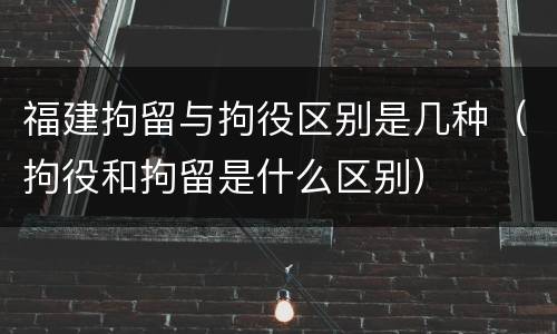 福建拘留与拘役区别是几种（拘役和拘留是什么区别）