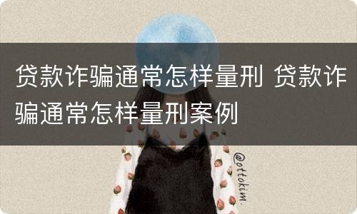 贷款诈骗通常怎样量刑 贷款诈骗通常怎样量刑案例
