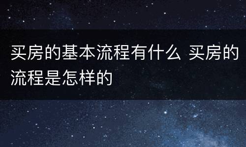 买房的基本流程有什么 买房的流程是怎样的