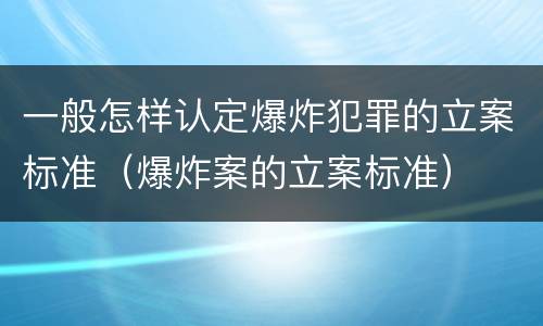 一般怎样认定爆炸犯罪的立案标准（爆炸案的立案标准）