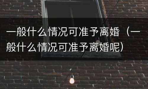 一般什么情况可准予离婚（一般什么情况可准予离婚呢）