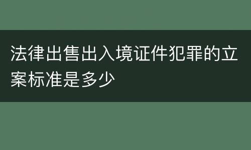 法律出售出入境证件犯罪的立案标准是多少