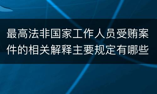 最高法非国家工作人员受贿案件的相关解释主要规定有哪些