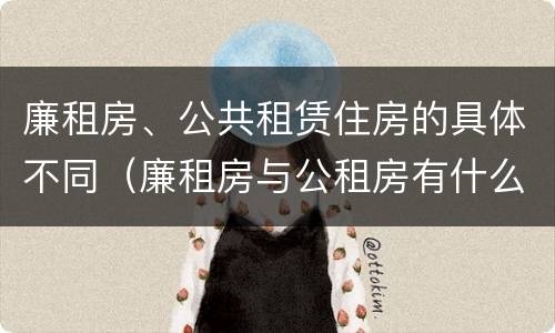 廉租房、公共租赁住房的具体不同（廉租房与公租房有什么不同）