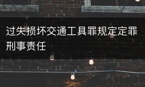 过失损坏交通工具罪规定定罪刑事责任