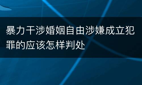 暴力干涉婚姻自由涉嫌成立犯罪的应该怎样判处