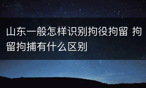 山东一般怎样识别拘役拘留 拘留拘捕有什么区别