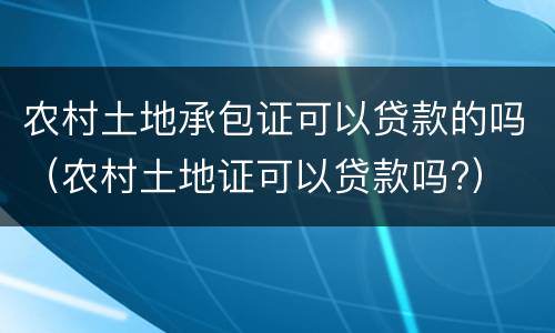 农村土地承包证可以贷款的吗（农村土地证可以贷款吗?）