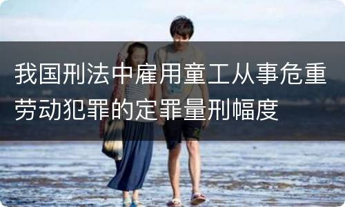我国刑法中雇用童工从事危重劳动犯罪的定罪量刑幅度