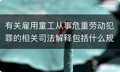 有关雇用童工从事危重劳动犯罪的相关司法解释包括什么规定