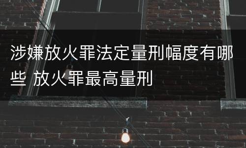 涉嫌放火罪法定量刑幅度有哪些 放火罪最高量刑