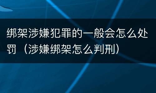 绑架涉嫌犯罪的一般会怎么处罚（涉嫌绑架怎么判刑）