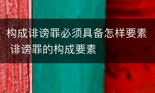 构成诽谤罪必须具备怎样要素 诽谤罪的构成要素